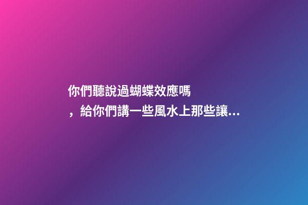 你們聽說過蝴蝶效應嗎，給你們講一些風水上那些讓人匪夷所思的事